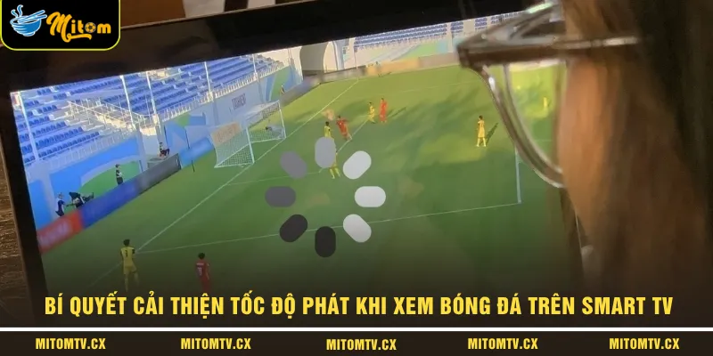 Bí quyết cải thiện tốc độ phát khi xem bóng đá trên Smart TV