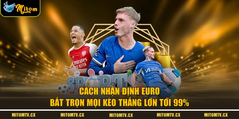 Cách Nhận Định Euro Bắt Trọn Mọi Kèo Thắng Lớn Tới 99%