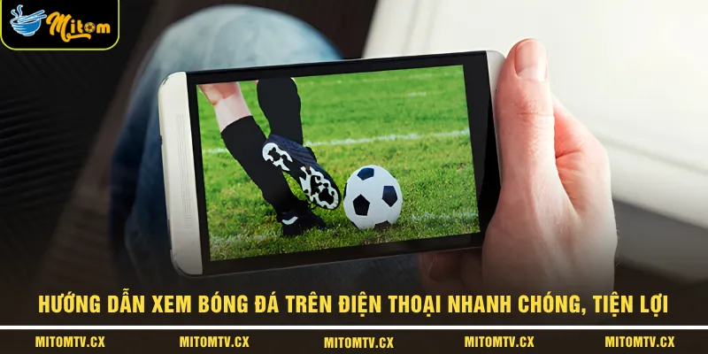 Hướng dẫn xem bóng đá trên điện thoại nhanh chóng, tiện lợi 
