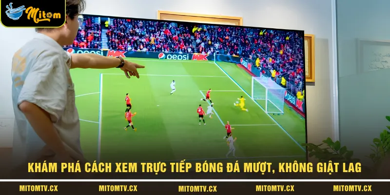 Khám phá cách xem trực tiếp bóng đá mượt, không giật lag