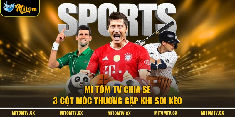 Mì Tôm TV chia sẻ 3 cột mốc thường gặp khi soi kèo