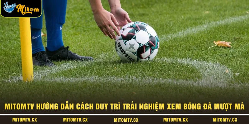 MITOMTV hướng dẫn cách duy trì trải nghiệm xem bóng đá mượt mà