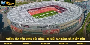 Những Sân Vận Động Nổi Tiếng Thế Giới Fan Bóng Đá Muốn Đến