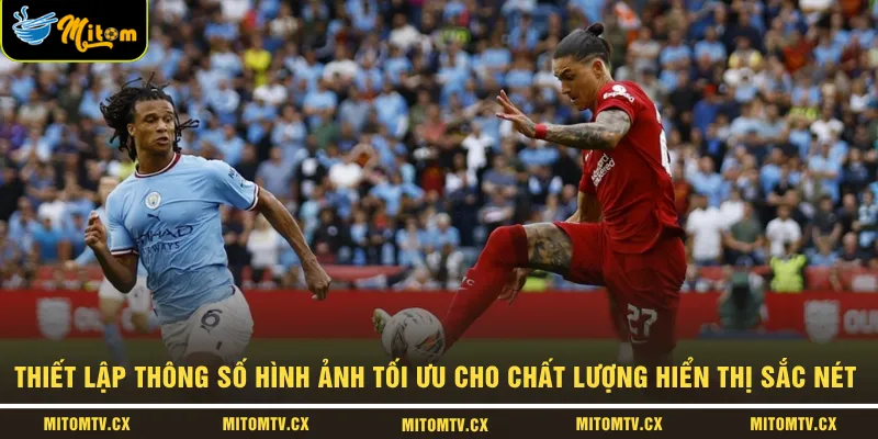 Thiết lập thông số hình ảnh tối ưu cho chất lượng hiển thị sắc nét 