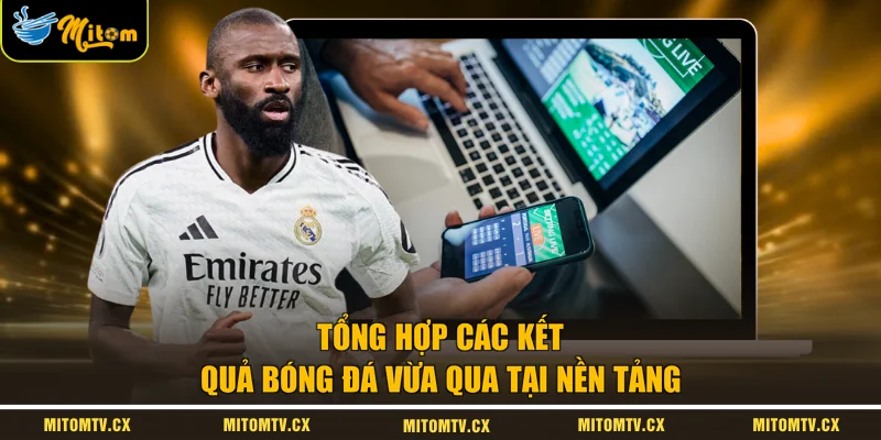Tổng hợp các kết quả bóng đá vừa qua tại nền tảng
