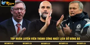 Top Huấn Luyện Viên Thành Công Nhất Lịch Sử Bóng Đá