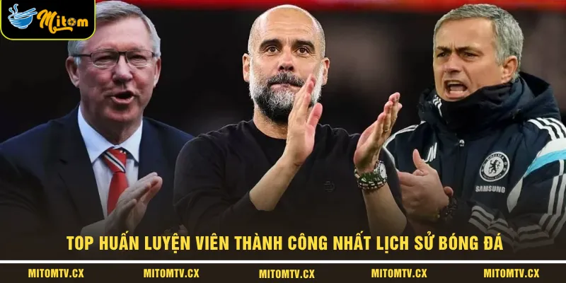 Top Huấn Luyện Viên Thành Công Nhất Lịch Sử Bóng Đá
