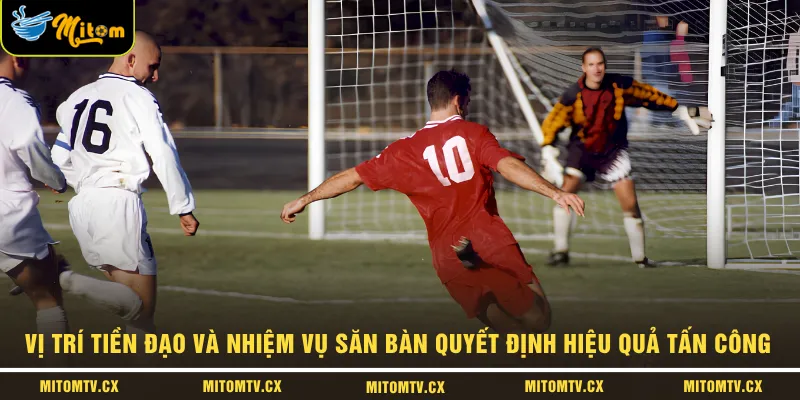 Vị trí tiền đạo và nhiệm vụ săn bàn quyết định hiệu quả tấn công 